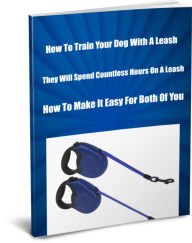 Title: How To Train Your Dog With A Leash. They Will Spend Countless Hours On A Leash. How To Make It Easy For Both Of You, Author: Sandy Hall