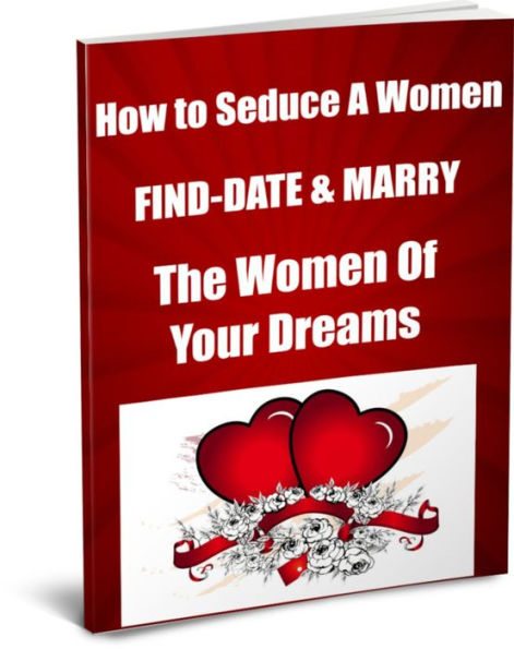 How to Seduce Women. Find, Date, & Marry The Woman Of Your Dreams..