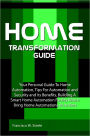 Home Transformation Guide: Your Personal Guide To Home Automation, Tips For Automation and Security and Its Benefits, Building A Smart Home Automation Facility Which Bring Home Automations At Its Best