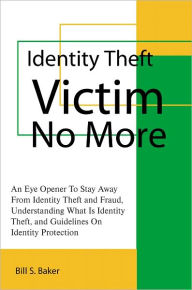 Title: Identity Theft Victim No More: An Eye Opener To Stay Away From Identity Theft and Fraud, Understanding What Is Identity Theft, and Guidelines On Identity Protection, Author: Bill S. Baker