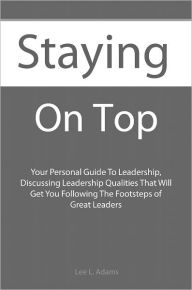 Title: Staying On Top: Your Personal Guide To Leadership, Discussing Leadership Qualities That Will Get You Following The Footsteps of Great Leaders, Author: Lee L. Adams