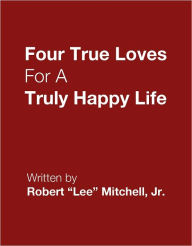 Title: Four True Loves For a Truly Happy Life, Author: Robert Lee Mitchell Jr