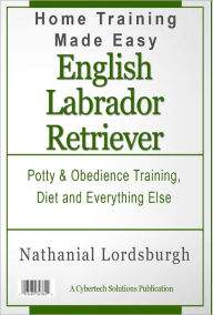 Title: Potty And Obedience Training, Diet And Everything Else For Your English Labrador Retriever, Author: Nathanial Lordsburgh