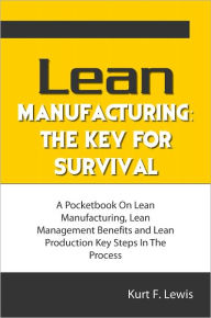 Title: Lean Manufacturing: The Key For Survival: A Pocketbook On Lean Manufacturing, Lean Management Benefits and Lean Production Key Steps In The Process, Author: Kurt F. Lewis