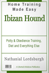 Title: Potty And Obedience Training, Diet And Everything Else For Your Ibizan Hound, Author: Nathanial Lordsburgh