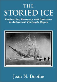 Title: The Storied Ice: Exploration, Discovery, and Adventure in Antarctica's Peninsula Region, Author: Joan Boothe