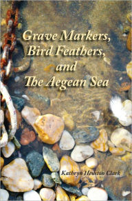Title: Grave Markers, Bird Feathers, and the Aegean Sea, Author: Kathryn Heuston Clark