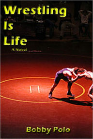 Title: WRESTLING IS LIFE: A Novel, Author: Bobby Polo