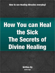 Title: How You can Heal the Sick - The Secrets to Divine Healing, Author: Kevin Says