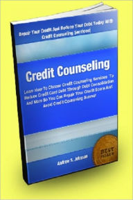 Title: Credit Counseling: Learn How To Choose Credit Counseling Services To Reduce Credit Card Debt Through Debt Consolidation And More So You Can Repair Your Credit Score And Avoid Credit Counseling Scams!, Author: Andrew S. Johnson