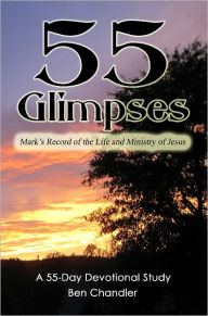 Title: 55 Glimpses: Mark's Record of the Life and Ministry of Jesus, Author: Ben Chandler