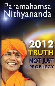 Title: 2012 - Truth, Not Just Prophecy: Not Just Predictions And Possibilities, Author: Paramahamsa Nithyananda