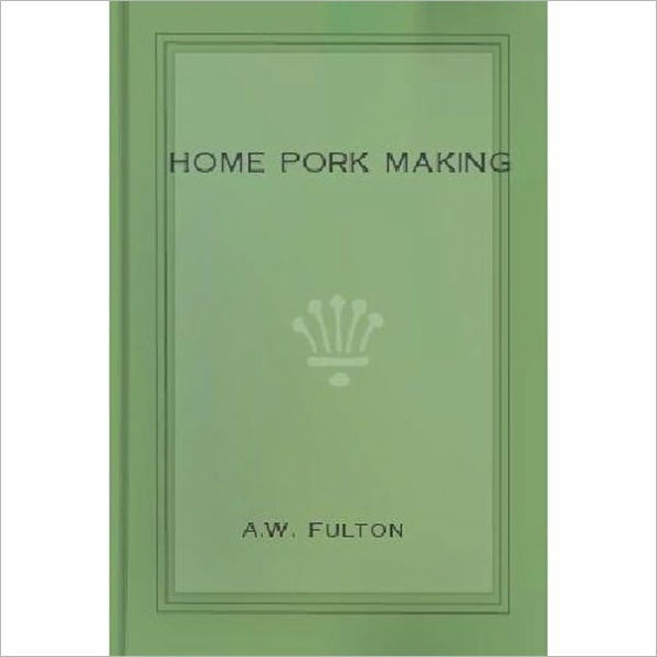 Home Pork Making: The Art of Raising and Curing Pork on the Farm! A Cooking Classic By A. W. Fulton!