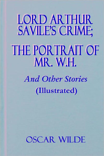 Lord Arthur Savile's Crime; The Portrait of Mr. W.H. And Other Stories (Illustrated)