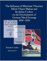 Title: The Influence of Maritime Theorists Alfred Thayer Mahan and Sir Julian Corbett on the Development of German Naval Strategy 1930-1936, Author: Donald Cribbs