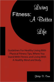 Title: Fitness: Living A Better Life: Guidelines For Healthy Living With Physical Fitness Tips, Where You Stand With Fitness and Living With A Healthy Mind and Body., Author: Gladys D. Dunn