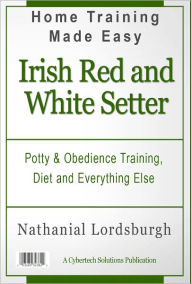 Title: Potty And Obedience Training, Diet And Everything Else For Your Irish Red and White Setter, Author: Nathanial Lordsburgh