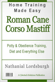 Title: Potty And Obedience Training, Diet And Everything Else For Your Roman Cane Corso Mastiff, Author: Nathanial Lordsburgh