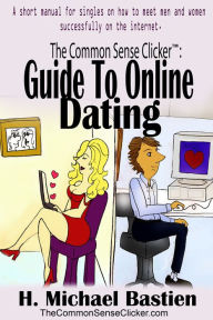 Title: The Common Sense Clicker Guide to Online Dating: A short manual for singles on how to meet men and women successfully on the internet, Author: H. Michael Bastien