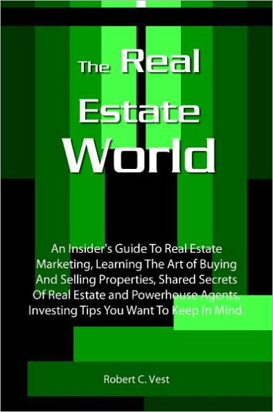 The Real Estate World: An Insider's Guide To Real Estate Marketing, Learning The Art of Buying And Selling Properties, Shared Secrets Of Real Estate and Powerhouse Agents, Investing Tips You Want To Keep In Mind.