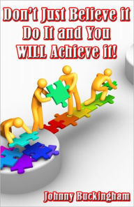 Title: Don’t Just Believe it Do It and You WILL Achieve it!, Author: Johnny Buckingham