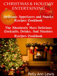 Title: Christmas And Holiday Entertaining Delicious Appetizers And Snacks Recipes Cookbook AND The Absolutely Most Delicious Cocktails, Drinks And Slushies Recipes Cookbook, Author: Polly Ann Lewis