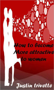 Title: How to become More attractive to women, Author: Justin Trivette