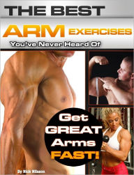 Title: The Best Arm Exercises You've Never Heard Of: Get Great Arms Fast, Author: Nick Nilsson