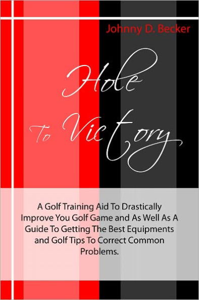 Hole To Victory: A Golf Training Aid To Drastically Improve You Golf Game and As Well As A Guide To Getting The Best Equipments and Golf Tips To Correct Common Problems.