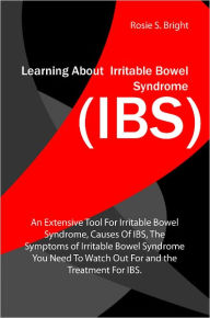Title: Learning About Irritable Bowel Syndrome (IBS): An Extensive Tool For Irritable Bowel Syndrome, Causes Of IBS, The Symptoms of Irritable Bowel Syndrome You Need To Watch Out For and the Treatment For IBS., Author: Rosie S. Bright