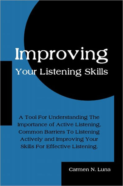 Improving Your Listening Skills: A Tool For Understanding The Importance of Active Listening, Common Barriers To Listening Actively and Improving Your Skills For Effective Listening.