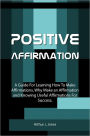 Positive Affirmation: A Guide For Learning How To Make Affirmations, Why Make an Affirmation and Knowing Useful Affirmations For Success.