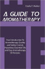 A Guide To Aromatherapy: Your Introduction To Aromatherapy, Quality and Safety Control, Hazardous Essential Oils and Easy Aromatherapy Oil Recipes.