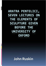 Title: Aratra Pentelici, Seven Lectures on the Elements of Sculpture Given before the University of Oxford w/ DirectLink Technology (A Classic Religious Commentary), Author: John Ruskin