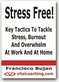 Title: Stress Free! - Key Tactics To Tackle Stress, Burnout Or Overwhelm At Work And At Home, Author: Francisco Bujan