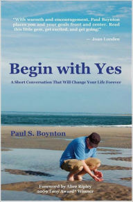 Title: Begin with Yes: A short conversation that will change your life Forever, Author: Paul S. Boynton