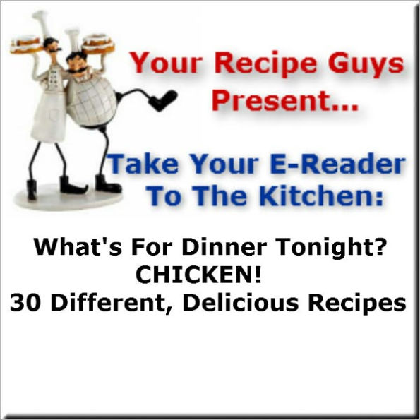 Your Recipe Guys Present... A Take Your E-Reader To The Kitchen Series Recipe Book... What's For Dinner Tonight? CHICKEN! 30 Different, Delicious Recipes