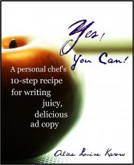 Title: Yes You Can! A personal chef's 10-step recipe for writing juicy, delicious ad copy, Author: Alice Louise Karow