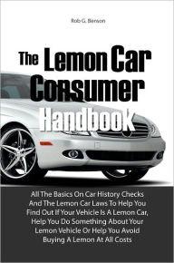 Title: The Lemon Car Consumer Handbook: All The Basics On Car History Checks And The Lemon Car Laws To Help You Find Out If Your Vehicle Is A Lemon Car, Help You Do Something About Your Lemon Vehicle Or Help You Avoid Buying A Lemon At All Costs, Author: Rob G. Benson