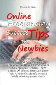 Title: Online Freelancing Success Tips For The Newbies: Establish A Profitable Career Online As A Professional Freelancer With Legit Online Jobs And Freelance Projects From Scores Of Clients That Can Earn You A Reliable, Steady Income While Working From Home, Author: Patricia H. Yason