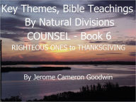 Title: COUNSEL - RIGHTEOUS ONES to THANKSGIVING - Book 6 - Key Themes And Bible Teachings By Natural Divisions, Author: Jerome Goodwin