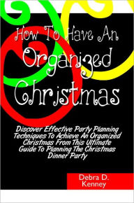 Title: How To Have An Organized Christmas: Discover Effective Party Planning Techniques To Achieve An Organized Christmas From This Ultimate Guide To Planning The Christmas Dinner Party, Author: Debra Kenney