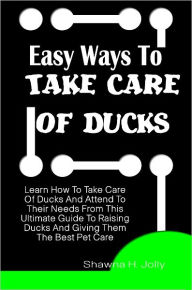 Title: Easy Ways To Take Care Of Ducks: Learn How To Take Care Of Ducks And Attend To Their Needs From This Ultimate Guide To Raising Ducks And Giving Them The Best Pet Care, Author: Shawna Jolly