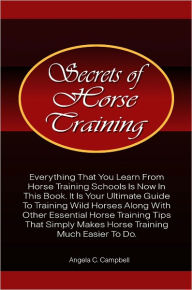 Title: Secrets Of Horse Training: Learn More Horse Training Tips From The Ultimate Horse Training Book That Provides Essential Horse Training Ideas That Horse Training Schools Provide With Much Ease And Precision, Author: Angela Campbell