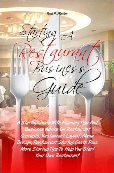 Starting A Restaurant Business Guide: A Startup Guide With Planning Tips And Business Advice On Restaurant Concepts, Restaurant Layout, Menu Design, Restaurant Startup Costs Plus More Startup Tips To Help You Start Your Own Restaurant