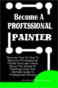 Title: Become A Professional Painter: Discover Tips On How To Become A Professional Painter And Learn More About The Values Of Paintings From This Ultimate Guide To Professional Painting, Author: Jimmy Farnsworth