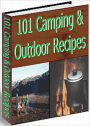 101 Camping & Outdoor Recipes: It's A Fact That Food Just Tastes Better Outdoors; Even Campers Who Have Never Cooked Anything More Complicated Than S'mores Can Make Great Meals And Snacks Over The Campfire!