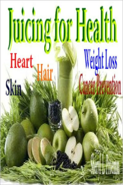 Juicing for Health: Heart-Skin-Hair-Hair loss-Cancer Prevention & Weight Loss