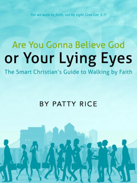 Are You Gonna Believe God or Your Lying Eyes? The Smart Christian’s Guide to Walking by Faith