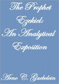 Title: THE PROPHET EZEKIEL AN ANALYTICAL EXPOSITION, Author: Arno C. Gaebelein